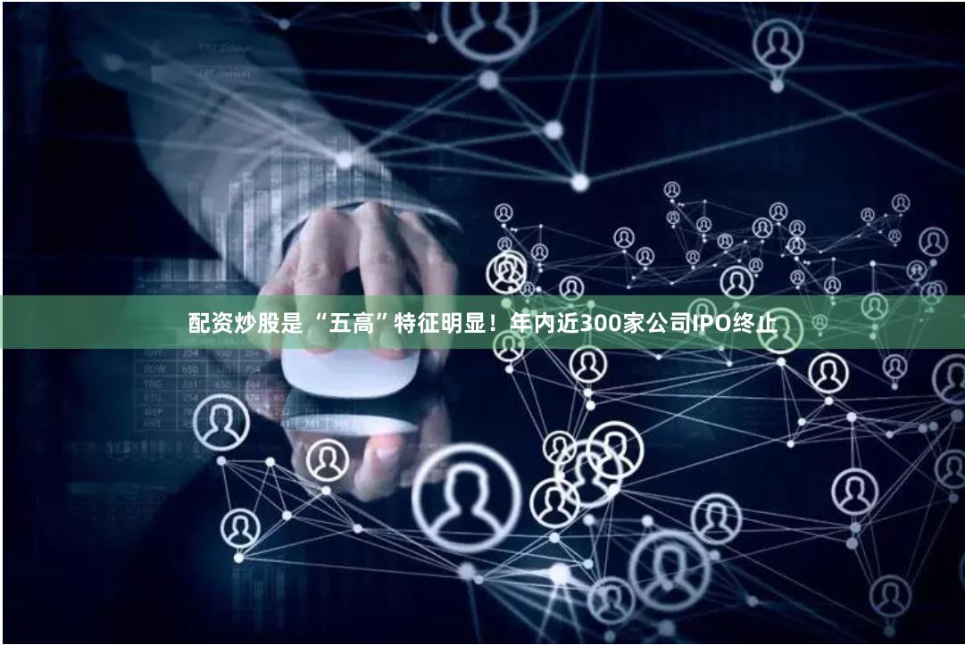 配资炒股是 “五高”特征明显！年内近300家公司IPO终止