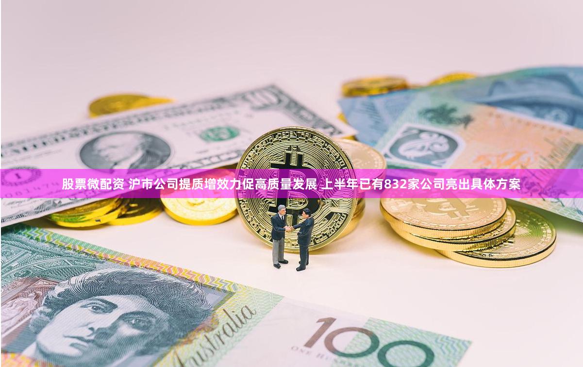 股票微配资 沪市公司提质增效力促高质量发展 上半年已有832家公司亮出具体方案