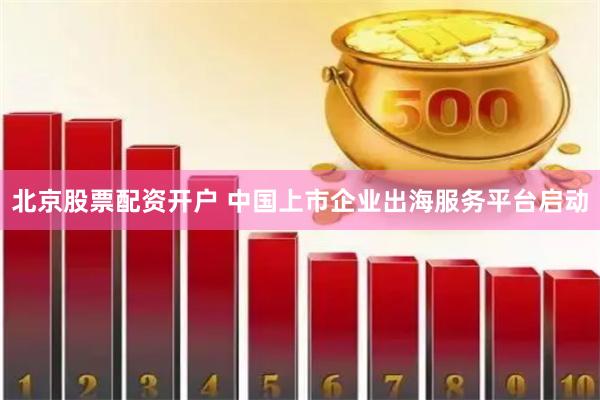 北京股票配资开户 中国上市企业出海服务平台启动
