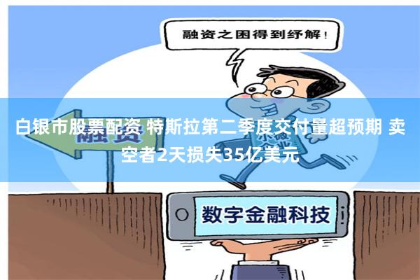 白银市股票配资 特斯拉第二季度交付量超预期 卖空者2天损失35亿美元