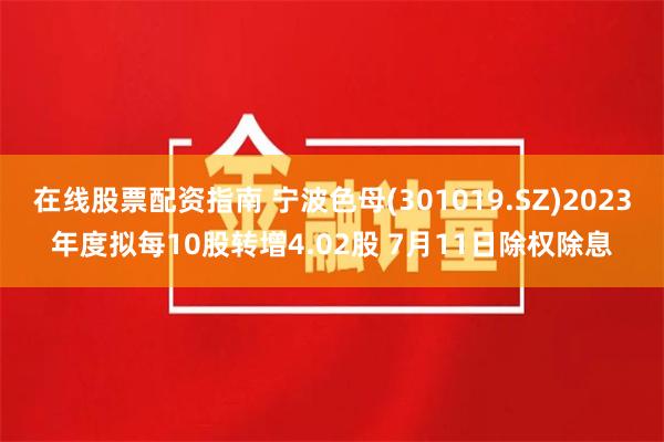 在线股票配资指南 宁波色母(301019.SZ)2023年度拟每10股转增4.02股 7月11日除权除息