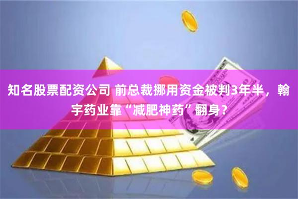 知名股票配资公司 前总裁挪用资金被判3年半，翰宇药业靠“减肥神药”翻身？