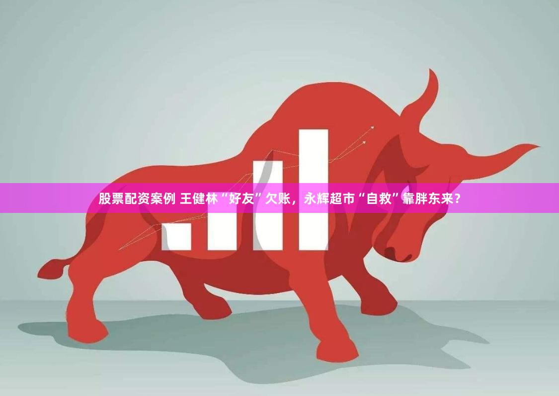 股票配资案例 王健林“好友”欠账，永辉超市“自救”靠胖东来？