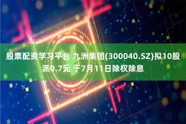 股票配资学习平台 九洲集团(300040.SZ)拟10股派0.7元 于7月11日除权除息