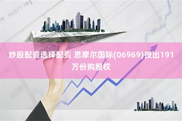 炒股配资选择配资 思摩尔国际(06969)授出191万份购股权