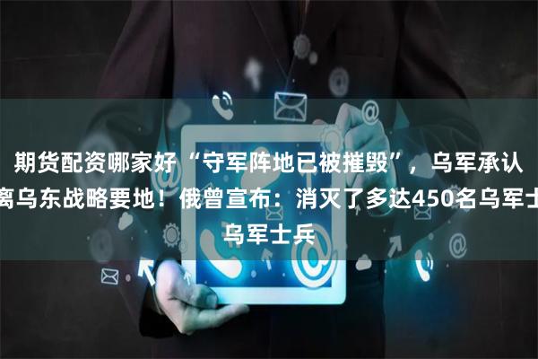 期货配资哪家好 “守军阵地已被摧毁”，乌军承认撤离乌东战略要地！俄曾宣布：消灭了多达450名乌军士兵