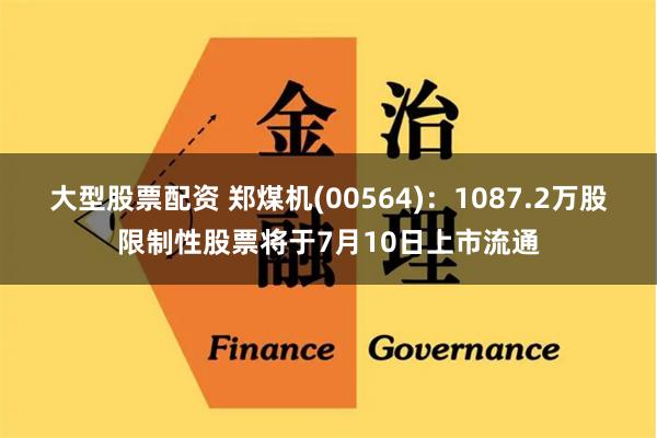 大型股票配资 郑煤机(00564)：1087.2万股限制性股票将于7月10日上市流通