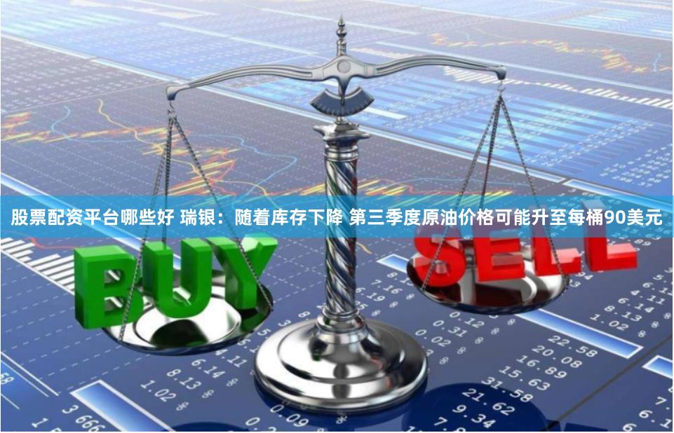 股票配资平台哪些好 瑞银：随着库存下降 第三季度原油价格可能升至每桶90美元