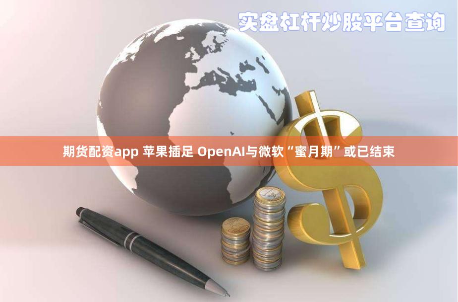 期货配资app 苹果插足 OpenAI与微软“蜜月期”或已结束