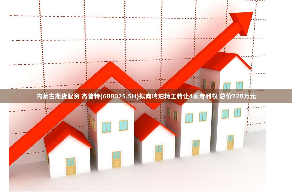 内蒙古期货配资 杰普特(688025.SH)拟向瑞珀精工转让4项专利权 总价720万元