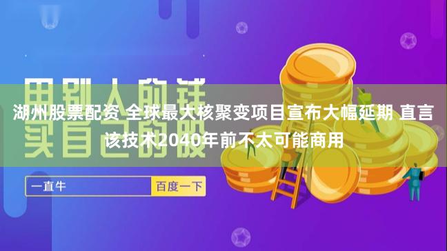 湖州股票配资 全球最大核聚变项目宣布大幅延期 直言该技术2040年前不太可能商用
