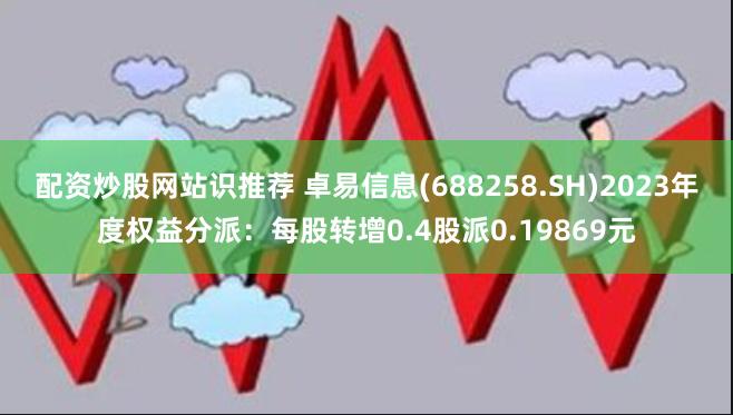 配资炒股网站识推荐 卓易信息(688258.SH)2023年度权益分派：每股转增0.4股派0.19869元