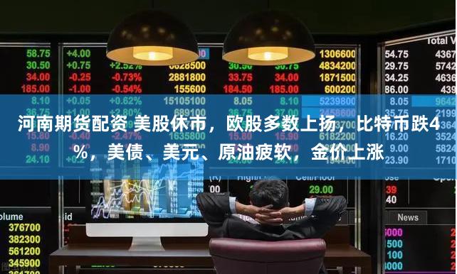 河南期货配资 美股休市，欧股多数上扬，比特币跌4%，美债、美元、原油疲软，金价上涨