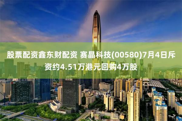 股票配资鑫东财配资 赛晶科技(00580)7月4日斥资约4.51万港元回购4万股