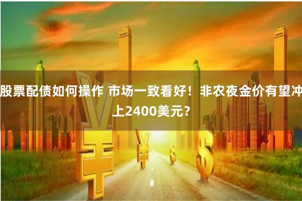 股票配债如何操作 市场一致看好！非农夜金价有望冲上2400美元？