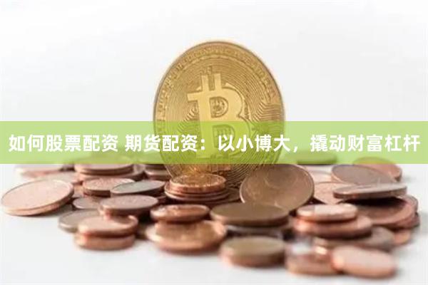 如何股票配资 期货配资：以小博大，撬动财富杠杆