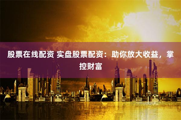 股票在线配资 实盘股票配资：助你放大收益，掌控财富