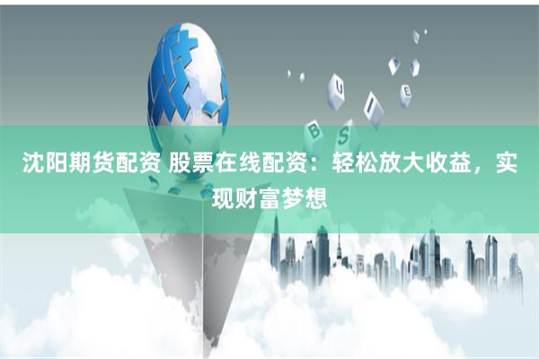 沈阳期货配资 股票在线配资：轻松放大收益，实现财富梦想