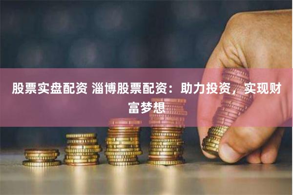 股票实盘配资 淄博股票配资：助力投资，实现财富梦想