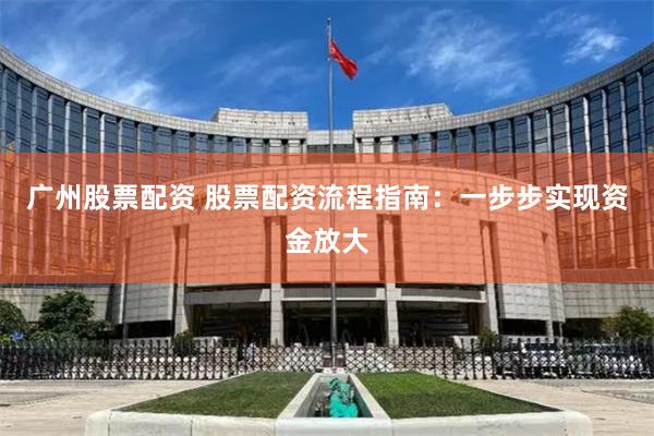 广州股票配资 股票配资流程指南：一步步实现资金放大