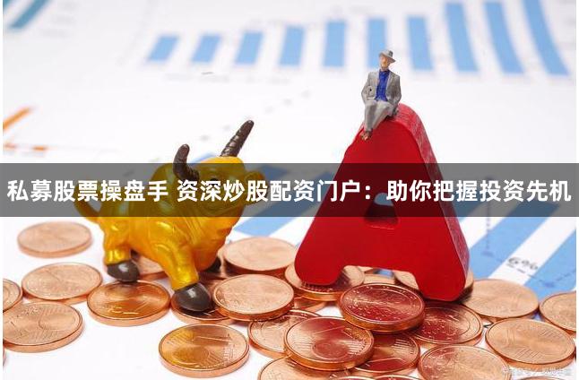 私募股票操盘手 资深炒股配资门户：助你把握投资先机