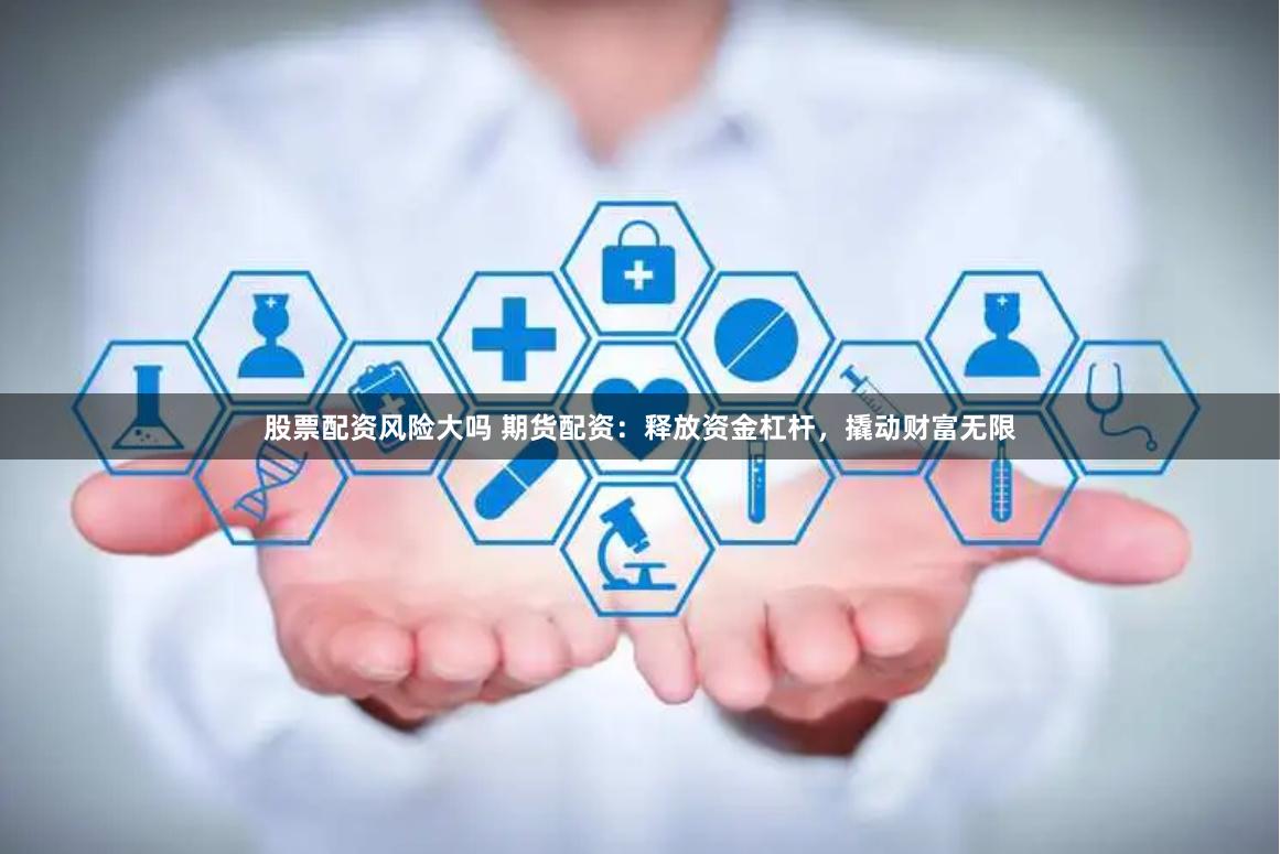 股票配资风险大吗 期货配资：释放资金杠杆，撬动财富无限