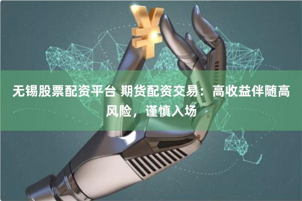 无锡股票配资平台 期货配资交易：高收益伴随高风险，谨慎入场