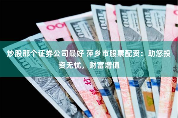 炒股那个证券公司最好 萍乡市股票配资：助您投资无忧，财富增值