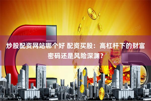 炒股配资网站哪个好 配资买股：高杠杆下的财富密码还是风险深渊？