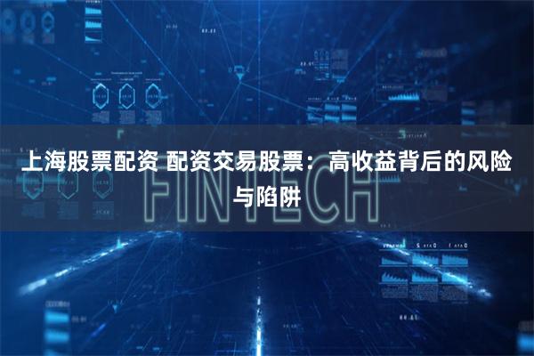 上海股票配资 配资交易股票：高收益背后的风险与陷阱