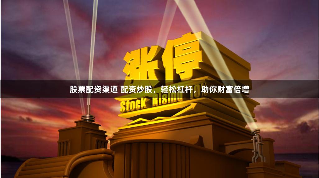 股票配资渠道 配资炒股，轻松杠杆，助你财富倍增