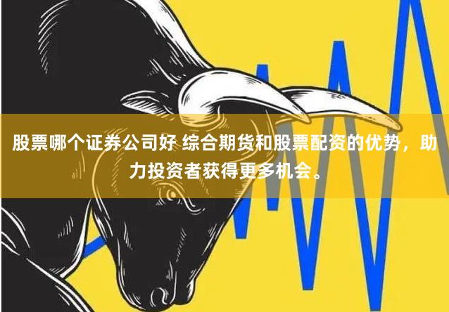 股票哪个证券公司好 综合期货和股票配资的优势，助力投资者获得更多机会。
