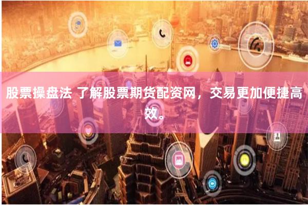 股票操盘法 了解股票期货配资网，交易更加便捷高效。