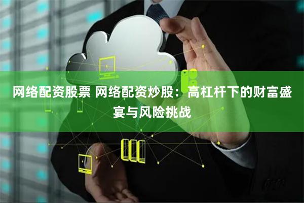 网络配资股票 网络配资炒股：高杠杆下的财富盛宴与风险挑战
