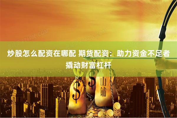 炒股怎么配资在哪配 期货配资：助力资金不足者撬动财富杠杆