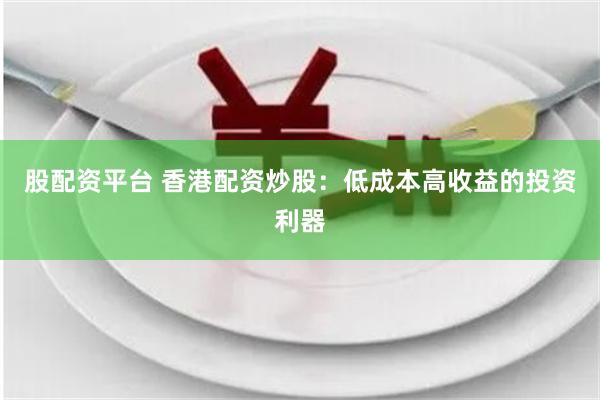 股配资平台 香港配资炒股：低成本高收益的投资利器