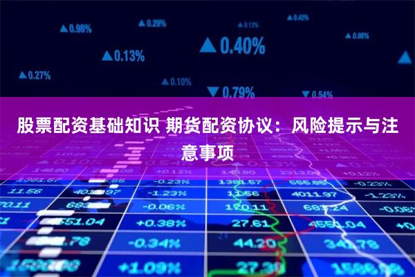 股票配资基础知识 期货配资协议：风险提示与注意事项