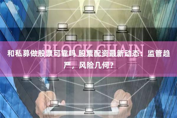 和私募做股票可靠吗 股票配资最新动态：监管趋严，风险几何？