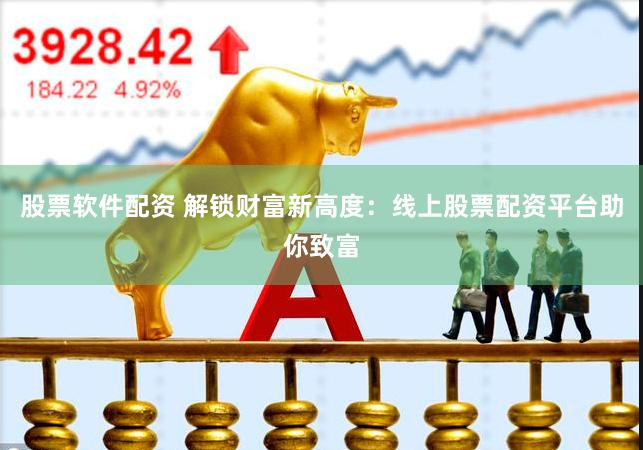 股票软件配资 解锁财富新高度：线上股票配资平台助你致富