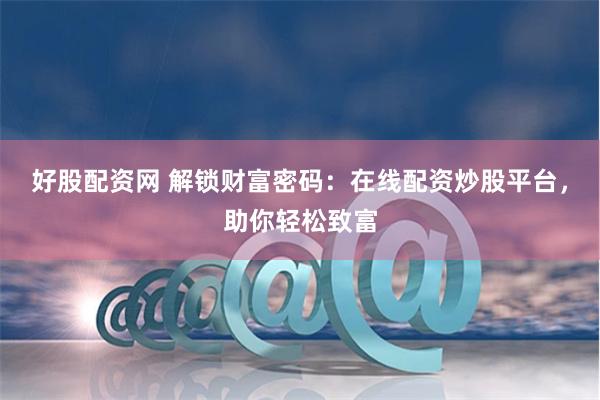 好股配资网 解锁财富密码：在线配资炒股平台，助你轻松致富