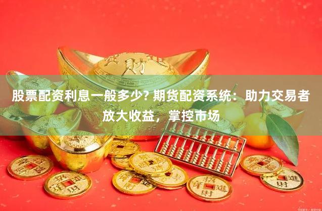 股票配资利息一般多少? 期货配资系统：助力交易者放大收益，掌控市场