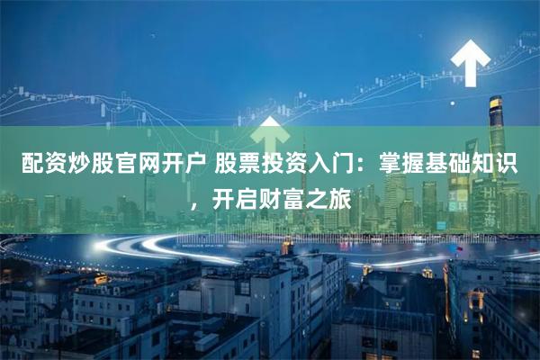 配资炒股官网开户 股票投资入门：掌握基础知识，开启财富之旅