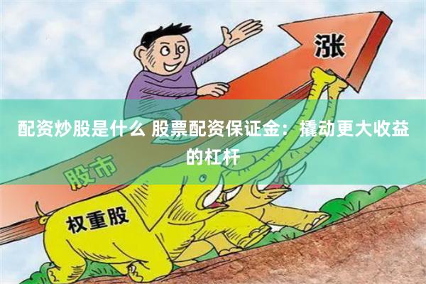 配资炒股是什么 股票配资保证金：撬动更大收益的杠杆