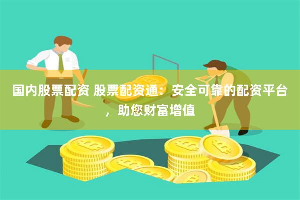 国内股票配资 股票配资通：安全可靠的配资平台，助您财富增值
